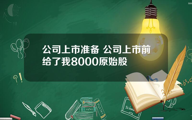 公司上市准备 公司上市前给了我8000原始股